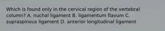 Which is found only in the cervical region of the <a href='https://www.questionai.com/knowledge/ki4fsP39zf-vertebral-column' class='anchor-knowledge'>vertebral column</a>? A. nuchal ligament B. ligamentum flavum C. supraspinous ligament D. anterior longitudinal ligament