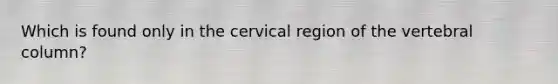 Which is found only in the cervical region of the vertebral column?