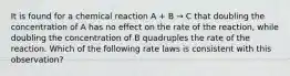 It is found for a chemical reaction A + B → C that doubling the concentration of A has no effect on the rate of the reaction, while doubling the concentration of B quadruples the rate of the reaction. Which of the following rate laws is consistent with this observation?