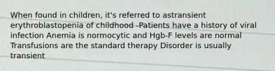 When found in children, it's referred to astransient erythroblastopenia of childhood -Patients have a history of viral infection Anemia is normocytic and Hgb-F levels are normal Transfusions are the standard therapy Disorder is usually transient