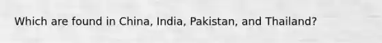 Which are found in China, India, Pakistan, and Thailand?