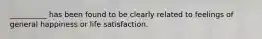 __________ has been found to be clearly related to feelings of general happiness or life satisfaction.