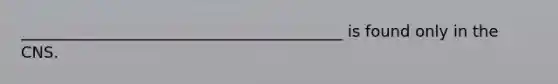_________________________________________ is found only in the CNS.