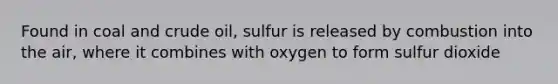 Found in coal and crude oil, sulfur is released by combustion into the air, where it combines with oxygen to form sulfur dioxide