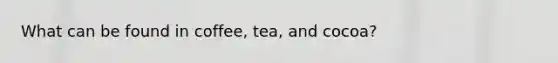 What can be found in coffee, tea, and cocoa?