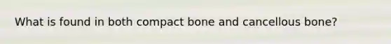 What is found in both compact bone and cancellous bone?