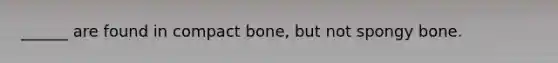 ______ are found in compact bone, but not spongy bone.