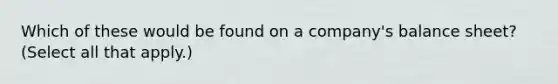 Which of these would be found on a company's balance sheet? (Select all that apply.)