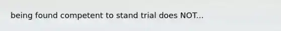 being found competent to stand trial does NOT...