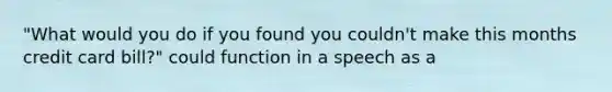 "What would you do if you found you couldn't make this months credit card bill?" could function in a speech as a