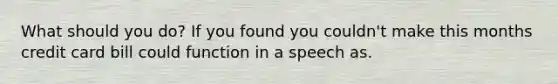 What should you do? If you found you couldn't make this months credit card bill could function in a speech as.