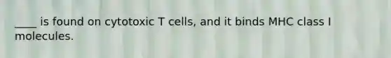 ____ is found on cytotoxic T cells, and it binds MHC class I molecules.