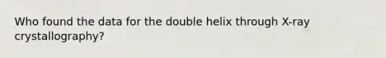 Who found the data for the double helix through X-ray crystallography?