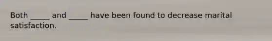 Both _____ and _____ have been found to decrease marital satisfaction.