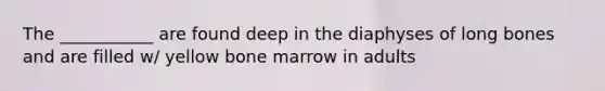 The ___________ are found deep in the diaphyses of long bones and are filled w/ yellow bone marrow in adults