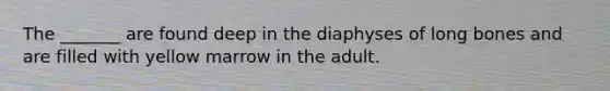 The _______ are found deep in the diaphyses of long bones and are filled with yellow marrow in the adult.