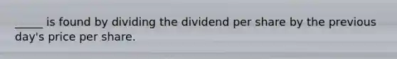 _____ is found by dividing the dividend per share by the previous day's price per share.