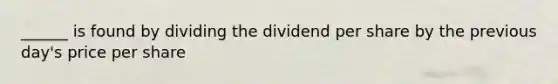 ______ is found by dividing the dividend per share by the previous day's price per share