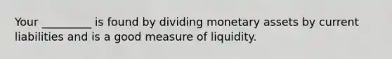 Your _________ is found by dividing monetary assets by current liabilities and is a good measure of liquidity.