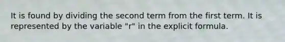 It is found by dividing the second term from the first term. It is represented by the variable "r" in the explicit formula.