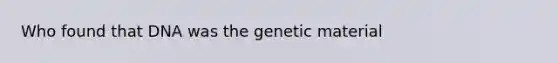 Who found that DNA was the genetic material