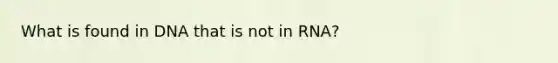 What is found in DNA that is not in RNA?