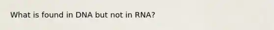 What is found in DNA but not in RNA?