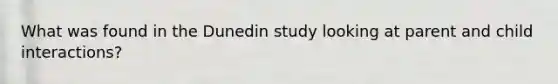 What was found in the Dunedin study looking at parent and child interactions?