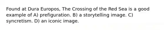 Found at Dura Europos, The Crossing of the Red Sea is a good example of A) prefiguration. B) a storytelling image. C) syncretism. D) an iconic image.