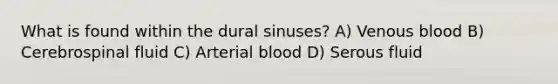 What is found within the dural sinuses? A) Venous blood B) Cerebrospinal fluid C) Arterial blood D) Serous fluid