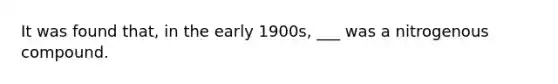 It was found that, in the early 1900s, ___ was a nitrogenous compound.