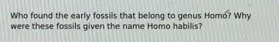 Who found the early fossils that belong to genus Homo? Why were these fossils given the name Homo habilis?