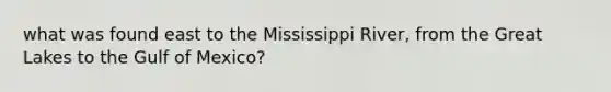 what was found east to the Mississippi River, from the Great Lakes to the Gulf of Mexico?