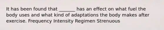 It has been found that _______ has an effect on what fuel the body uses and what kind of adaptations the body makes after exercise. Frequency Intensity Regimen Strenuous