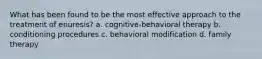 What has been found to be the most effective approach to the treatment of enuresis? a. cognitive-behavioral therapy b. conditioning procedures c. behavioral modification d. family therapy