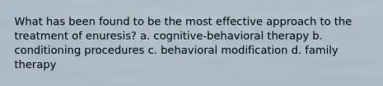 What has been found to be the most effective approach to the treatment of enuresis? a. cognitive-behavioral therapy b. conditioning procedures c. behavioral modification d. family therapy