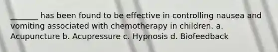 _______ has been found to be effective in controlling nausea and vomiting associated with chemotherapy in children. a. Acupuncture b. Acupressure c. Hypnosis d. Biofeedback