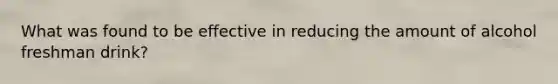 What was found to be effective in reducing the amount of alcohol freshman drink?