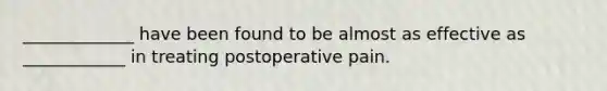 _____________ have been found to be almost as effective as ____________ in treating postoperative pain.