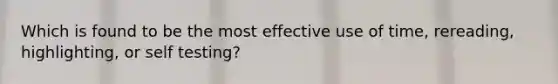 Which is found to be the most effective use of time, rereading, highlighting, or self testing?