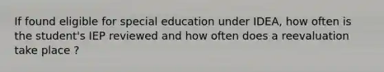 If found eligible for special education under IDEA, how often is the student's IEP reviewed and how often does a reevaluation take place ?