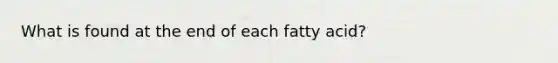 What is found at the end of each fatty acid?