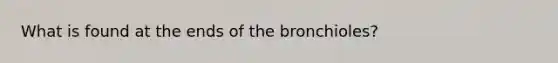 What is found at the ends of the bronchioles?