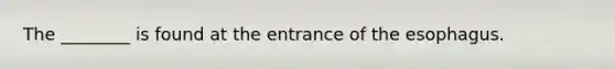 The ________ is found at the entrance of the esophagus.