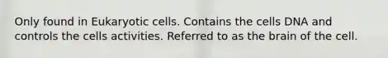 Only found in Eukaryotic cells. Contains the cells DNA and controls the cells activities. Referred to as the brain of the cell.