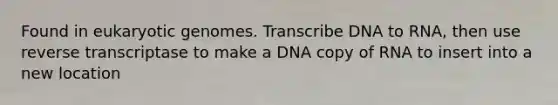 Found in eukaryotic genomes. Transcribe DNA to RNA, then use reverse transcriptase to make a DNA copy of RNA to insert into a new location