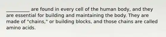 __________ are found in every cell of the human body, and they are essential for building and maintaining the body. They are made of "chains," or building blocks, and those chains are called amino acids.