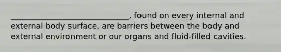 ______________________________, found on every internal and external body surface, are barriers between the body and external environment or our organs and fluid-filled cavities.