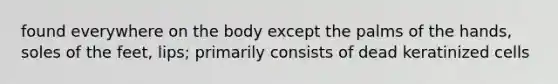 found everywhere on the body except the palms of the hands, soles of the feet, lips; primarily consists of dead keratinized cells