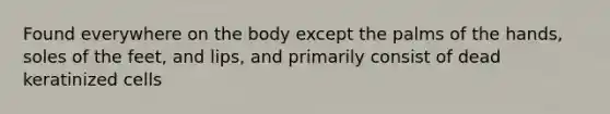 Found everywhere on the body except the palms of the hands, soles of the feet, and lips, and primarily consist of dead keratinized cells